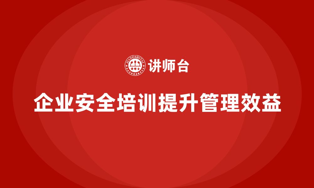 企业安全培训提升管理效益