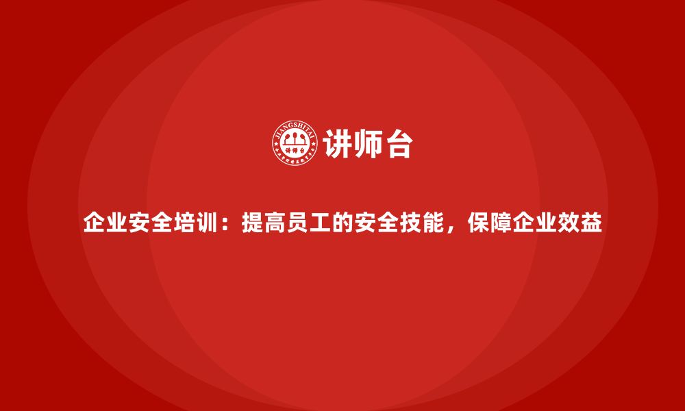 文章企业安全培训：提高员工的安全技能，保障企业效益的缩略图