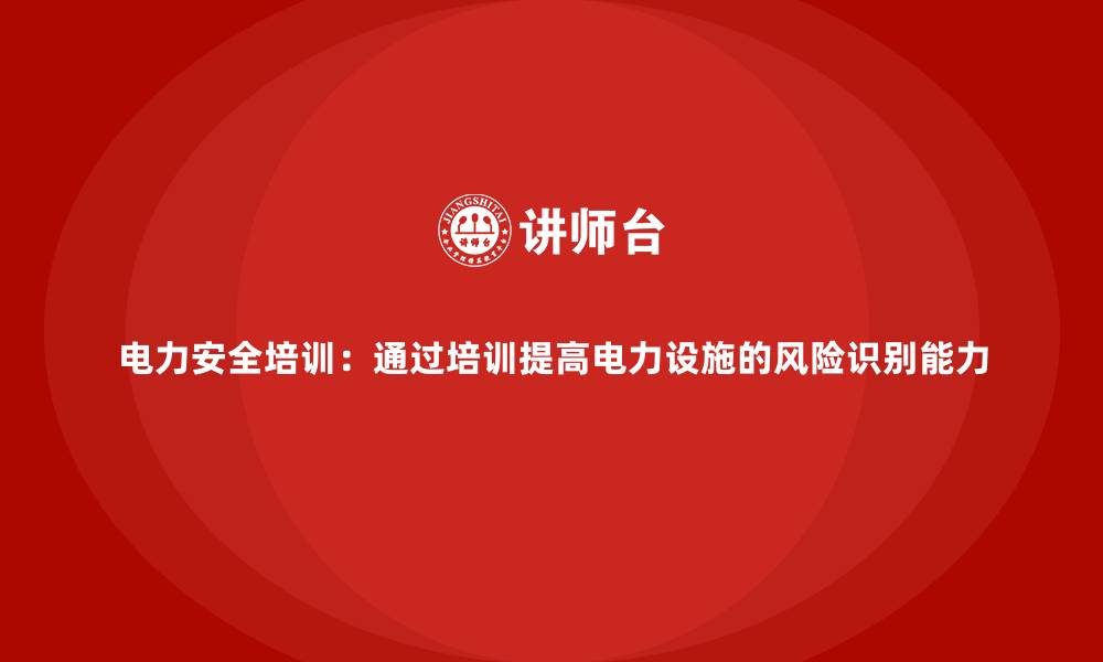 电力安全培训:通过培训提高电力设施的风险识别能力