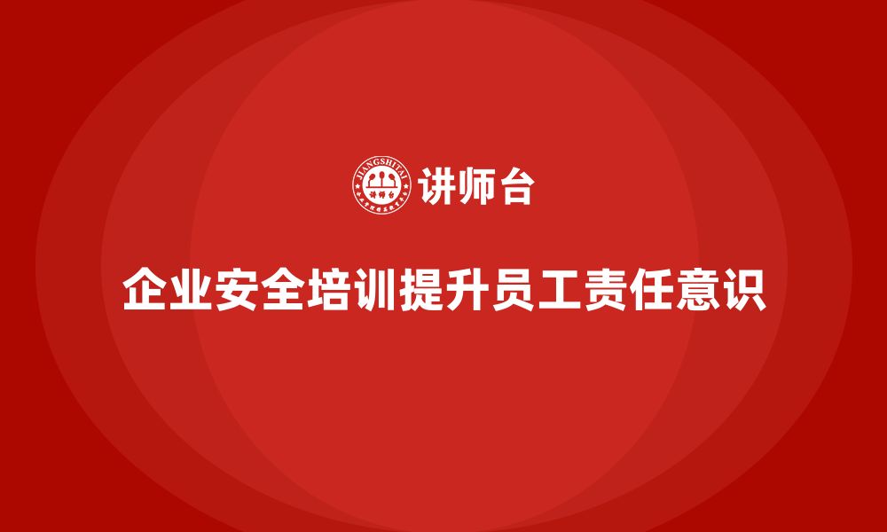 企业安全培训提升员工责任意识