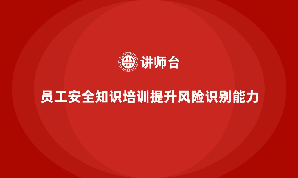 员工安全知识培训提升风险识别能力