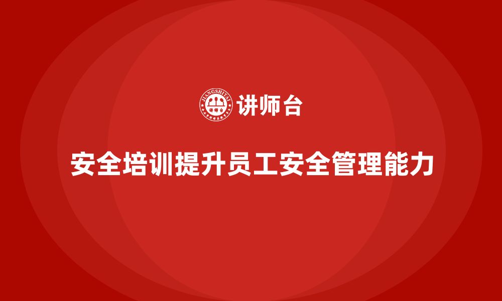 文章企业安全培训：如何通过培训提升员工的安全管理能力的缩略图