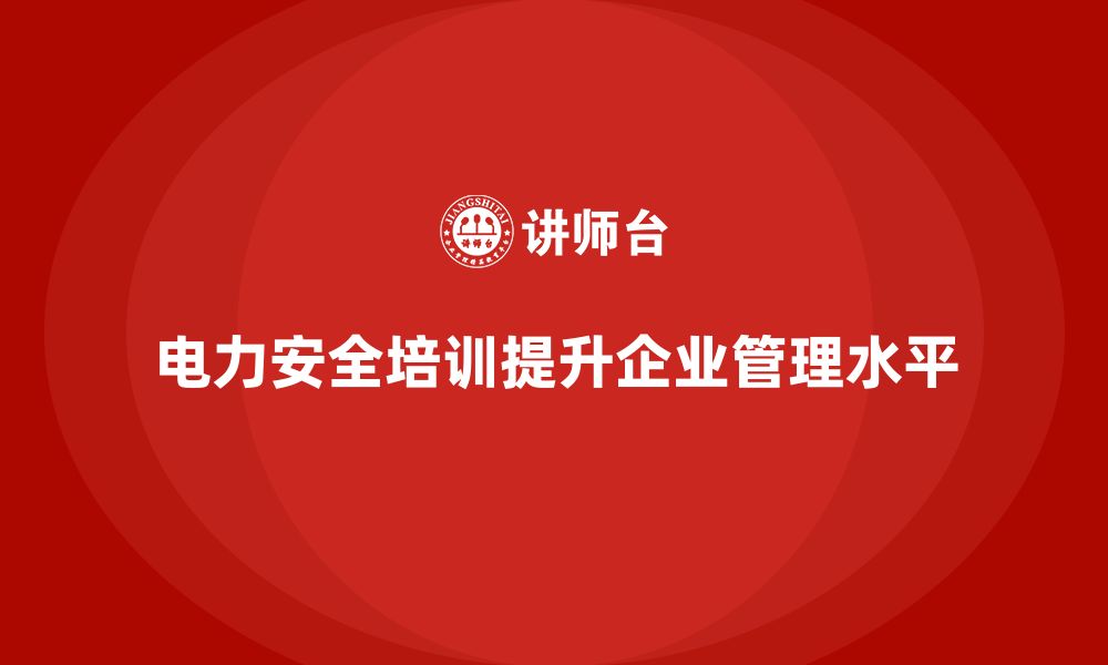 文章电力安全培训：通过培训帮助企业提升电力安全管理的缩略图