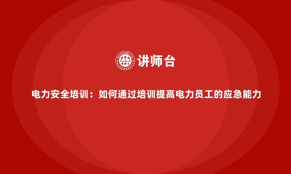 文章电力安全培训：如何通过培训提高电力员工的应急能力的缩略图