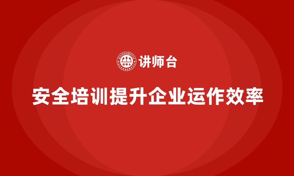 文章企业员工安全培训课程：如何通过安全培训提升企业运作效率的缩略图