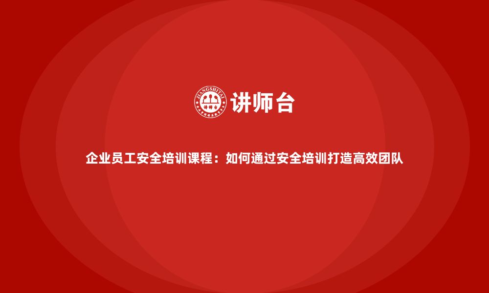 文章企业员工安全培训课程：如何通过安全培训打造高效团队的缩略图