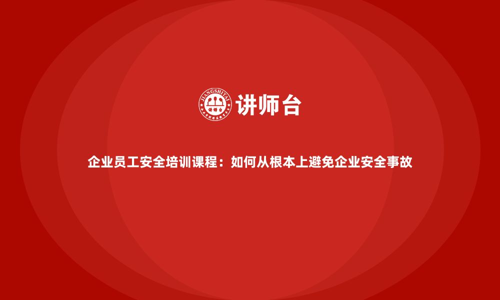 文章企业员工安全培训课程：如何从根本上避免企业安全事故的缩略图