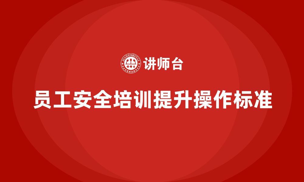 文章企业员工安全培训课程：如何通过培训提高企业员工安全操作标准的缩略图