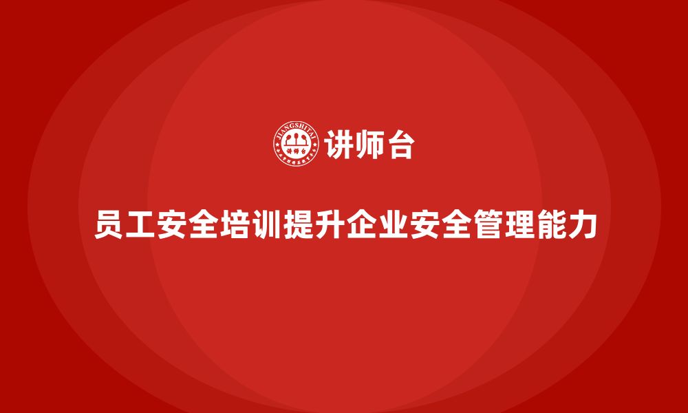 文章企业员工安全培训课程：如何通过培训提高员工的安全管理能力的缩略图