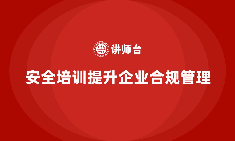 文章企业员工安全培训课程：通过培训提升企业的合规管理水平的缩略图