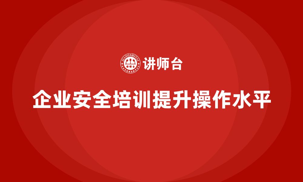 文章企业员工安全培训课程：如何通过培训提高企业的安全操作水平的缩略图