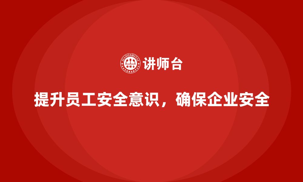 文章企业员工安全培训课程：如何通过培训提升员工的安全防护意识的缩略图