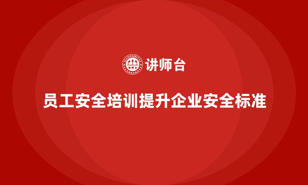 文章企业员工安全培训课程：如何通过培训提升企业员工的安全操作标准的缩略图