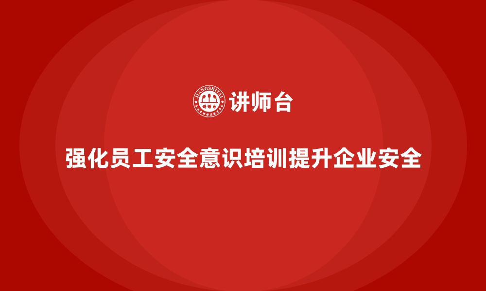 强化员工安全意识培训提升企业安全