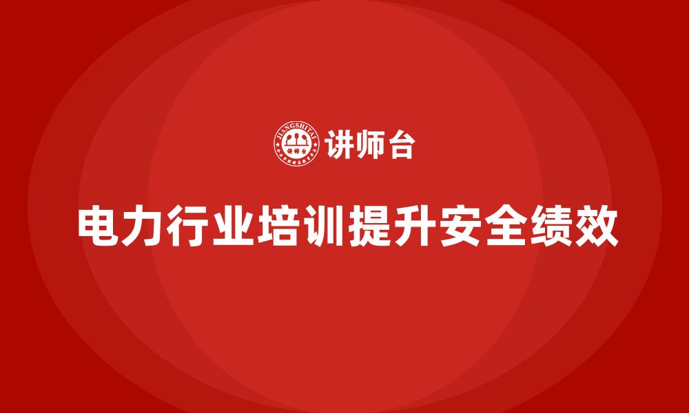 文章电力行业培训：帮助企业减少电力事故，提升安全绩效的缩略图