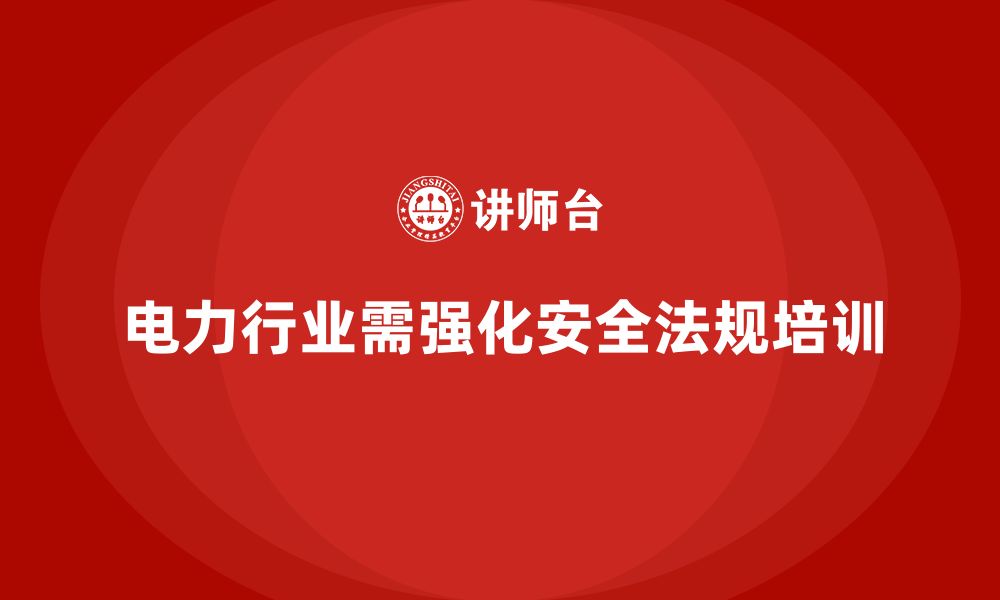 文章电力行业培训：强化安全法规培训，减少电力行业法律风险的缩略图