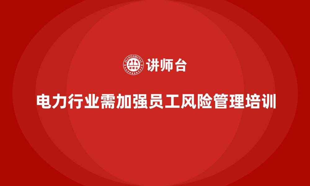 文章电力行业培训：帮助企业通过培训强化员工的风险管控意识的缩略图