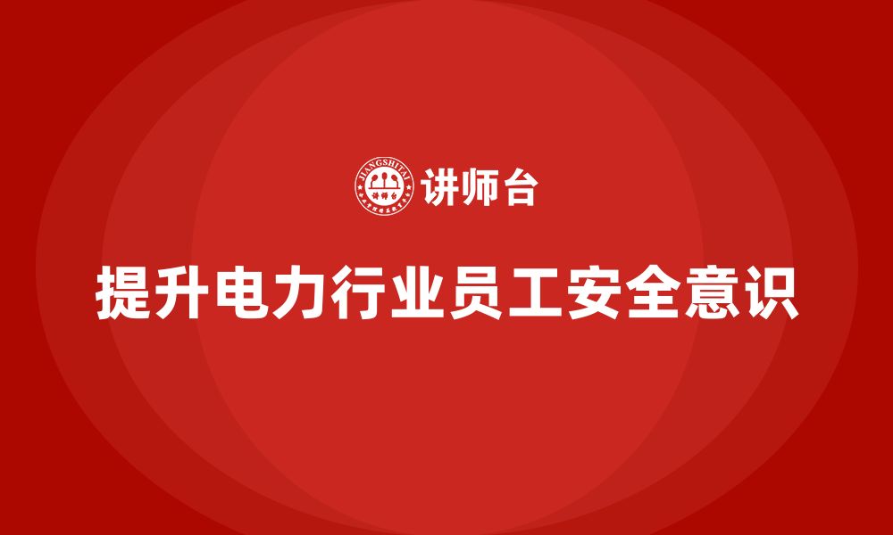 文章电力行业培训：通过培训加强员工的安全管理意识的缩略图