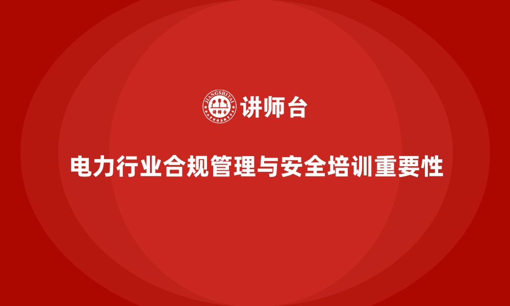 文章电力行业培训：帮助企业合规管理，提升电力行业整体安全性的缩略图