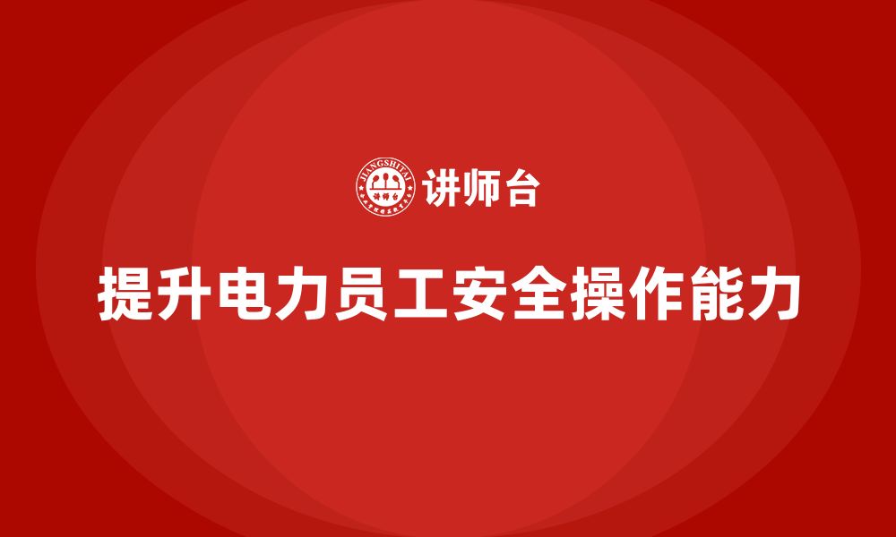 文章电力行业培训：提升电力员工的安全操作能力，减少事故发生的缩略图