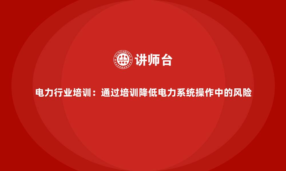 文章电力行业培训：通过培训降低电力系统操作中的风险的缩略图