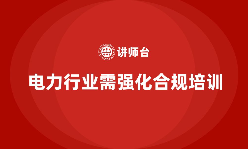 文章电力行业培训：提高员工合规意识，确保电力系统稳定的缩略图