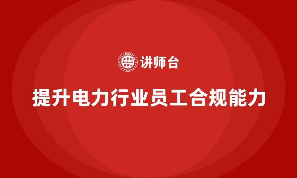 文章电力行业培训：提升员工的合规能力，确保企业正常运营的缩略图