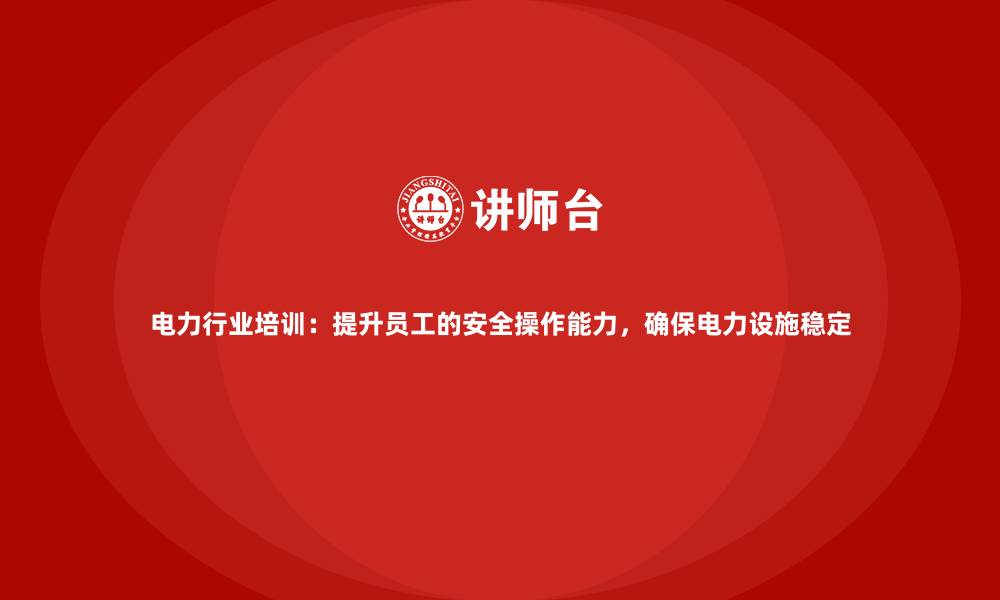 文章电力行业培训：提升员工的安全操作能力，确保电力设施稳定的缩略图