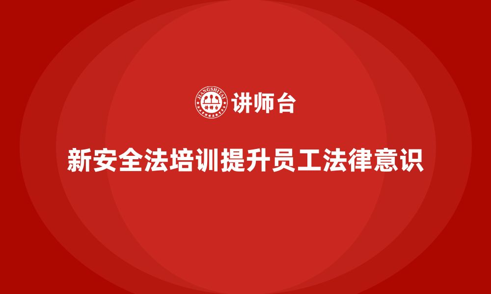 文章新安全法培训：提升企业员工法律意识，保障企业合规的缩略图