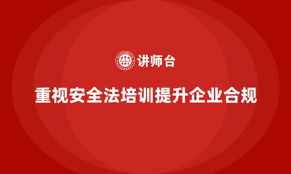 重视安全法培训提升企业合规