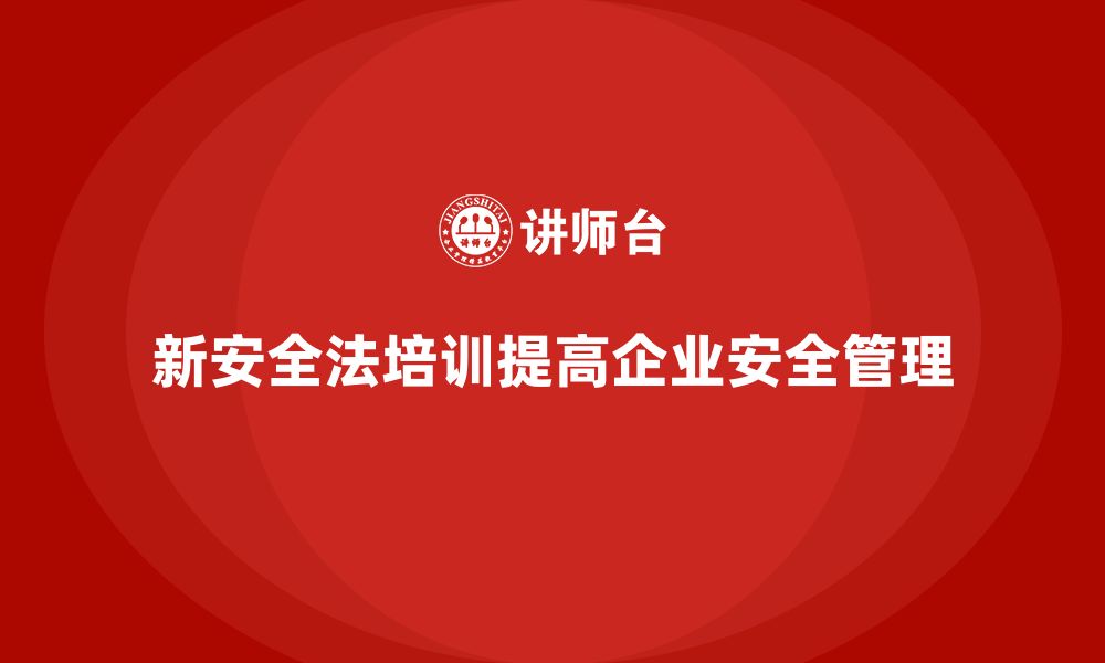 文章新安全法培训：帮助企业降低安全隐患，增强法规遵守力的缩略图