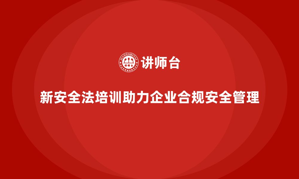 文章新安全法培训：确保企业安全管理合规，减少法律风险的缩略图