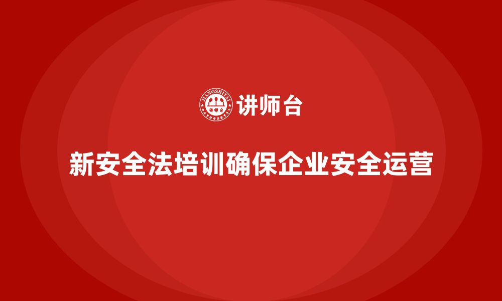 文章新安全法培训：帮助企业规避安全事故风险，确保稳定运营的缩略图