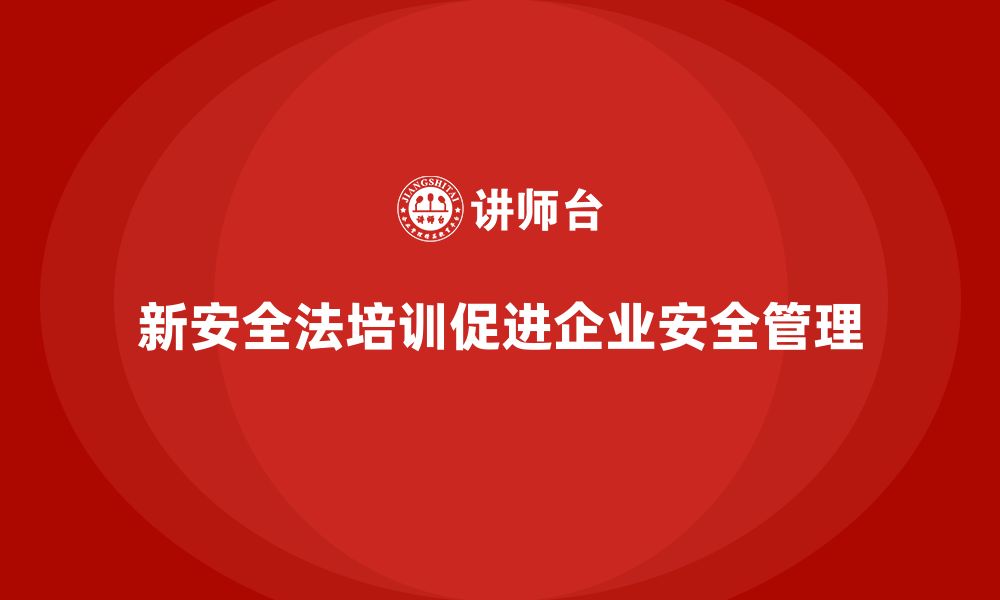 文章新安全法培训：帮助企业加强安全责任落实，减少违规行为的缩略图