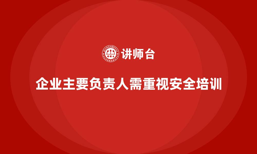 文章企业主要负责人安全培训：加强企业领导安全责任意识，防范风险的缩略图