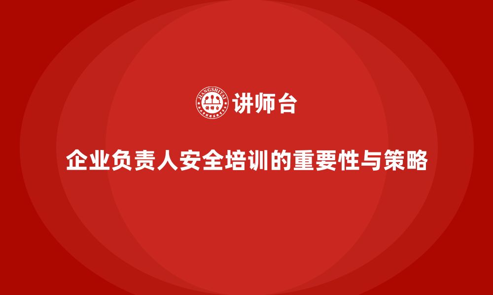 企业负责人安全培训的重要性与策略