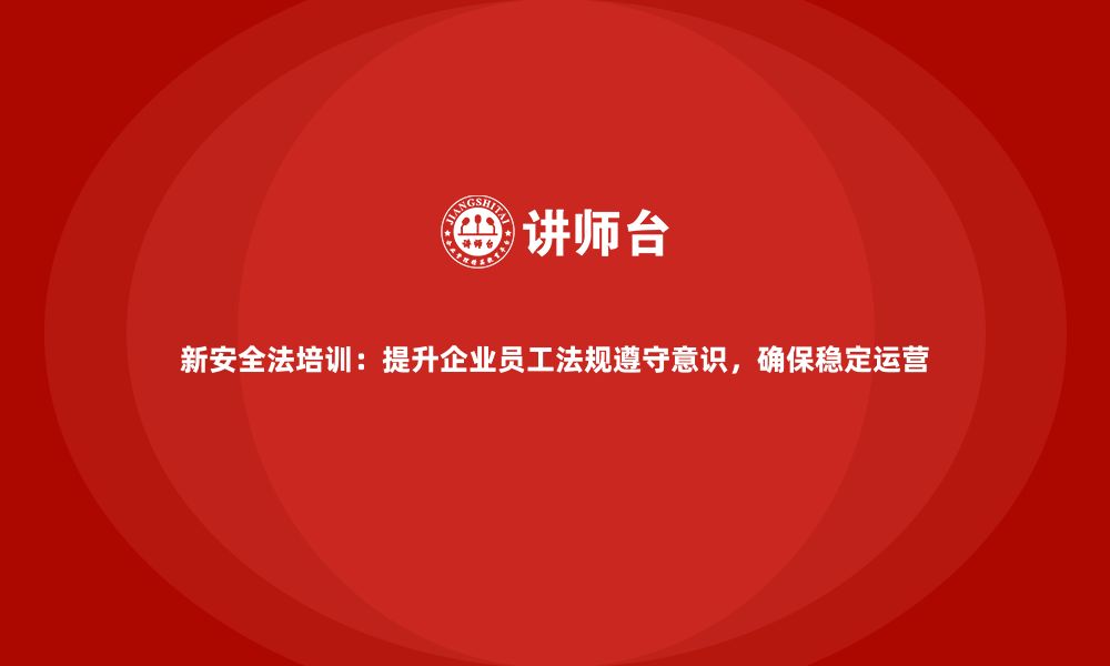 文章新安全法培训：提升企业员工法规遵守意识，确保稳定运营的缩略图