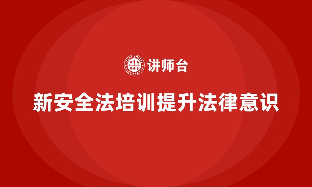 文章新安全法培训：通过培训提升企业的法律遵守意识，避免问题的缩略图