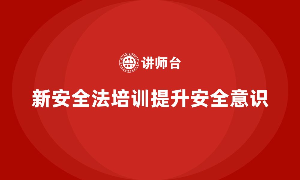 文章新安全法培训：提升员工安全意识，增强法规执行力的缩略图