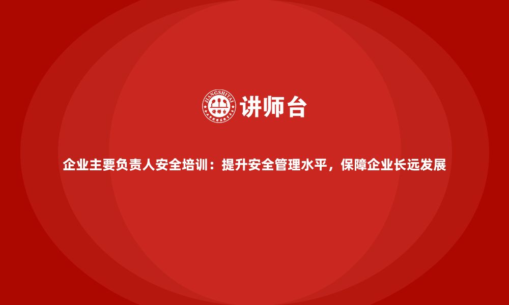 文章企业主要负责人安全培训：提升安全管理水平，保障企业长远发展的缩略图