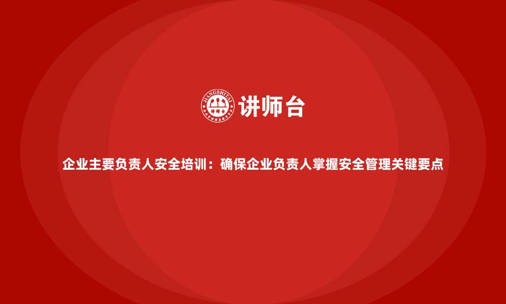 文章企业主要负责人安全培训：确保企业负责人掌握安全管理关键要点的缩略图