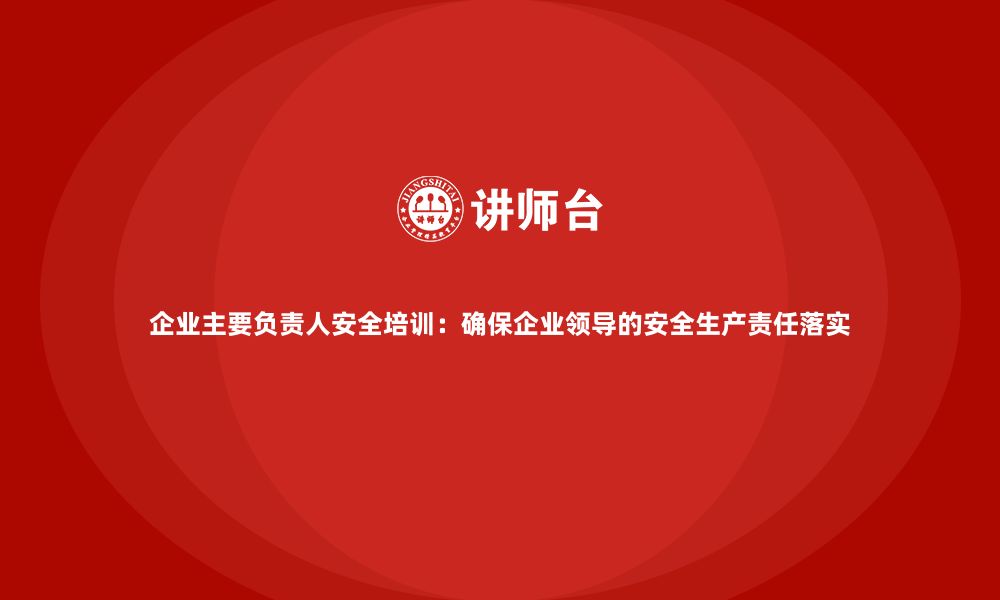 文章企业主要负责人安全培训：确保企业领导的安全生产责任落实的缩略图