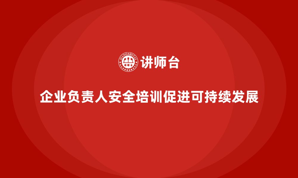 文章企业主要负责人安全培训：提升领导者在生产安全中的责任感的缩略图