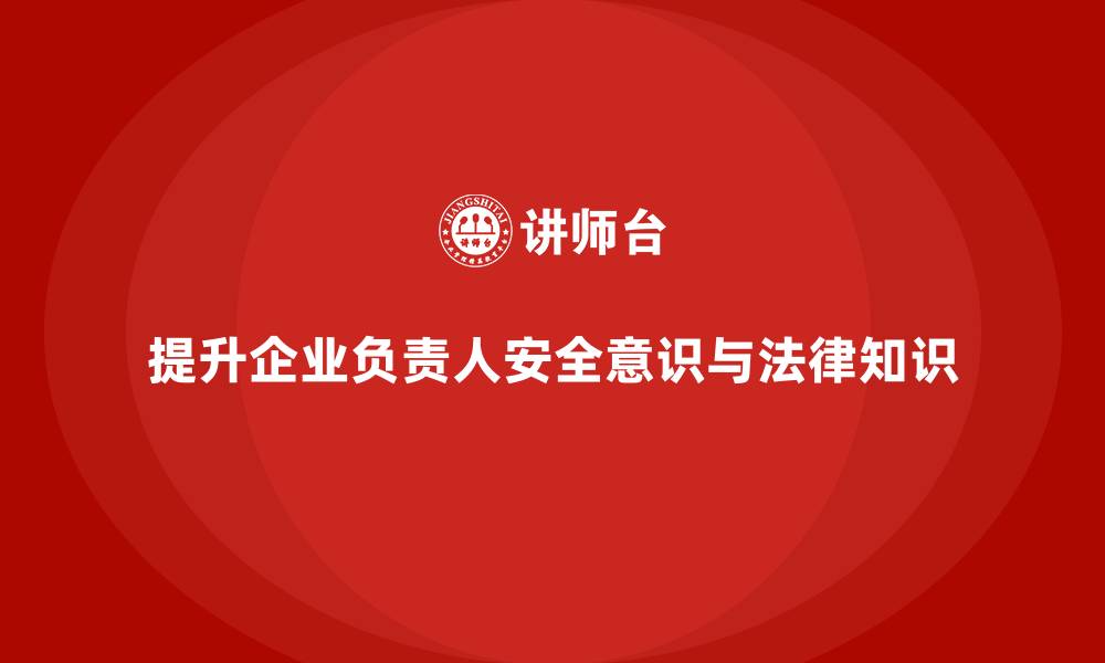 提升企业负责人安全意识与法律知识