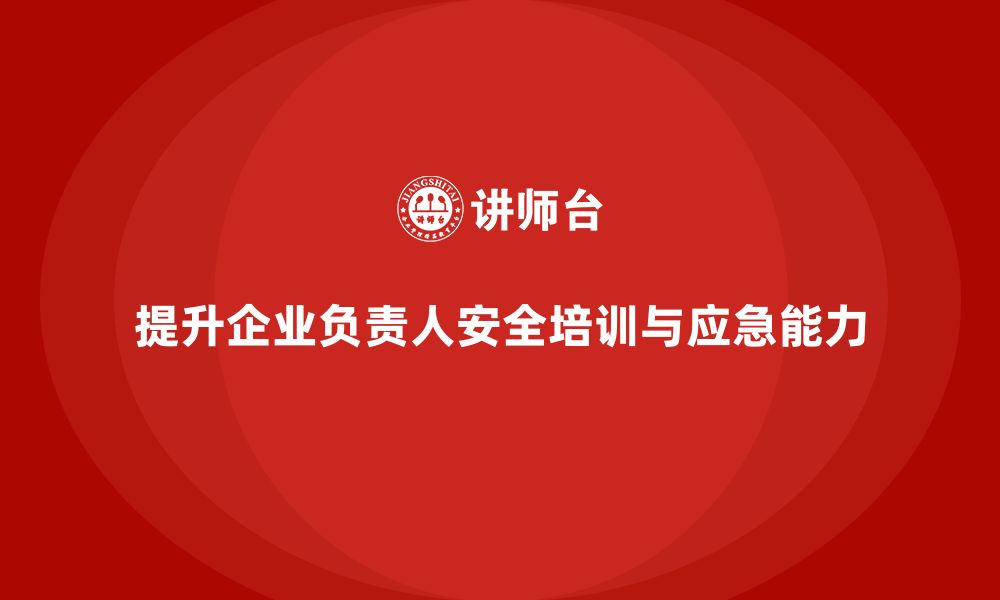 文章企业主要负责人安全培训：提升领导者的安全事故应急响应能力的缩略图