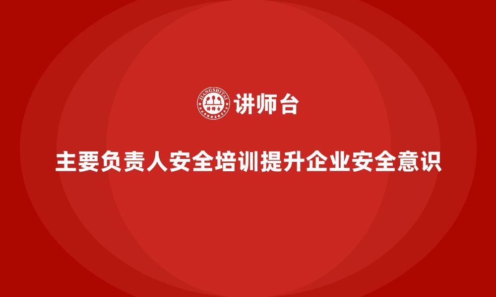 文章企业主要负责人安全培训：通过培训提升企业领导的安全合规意识的缩略图