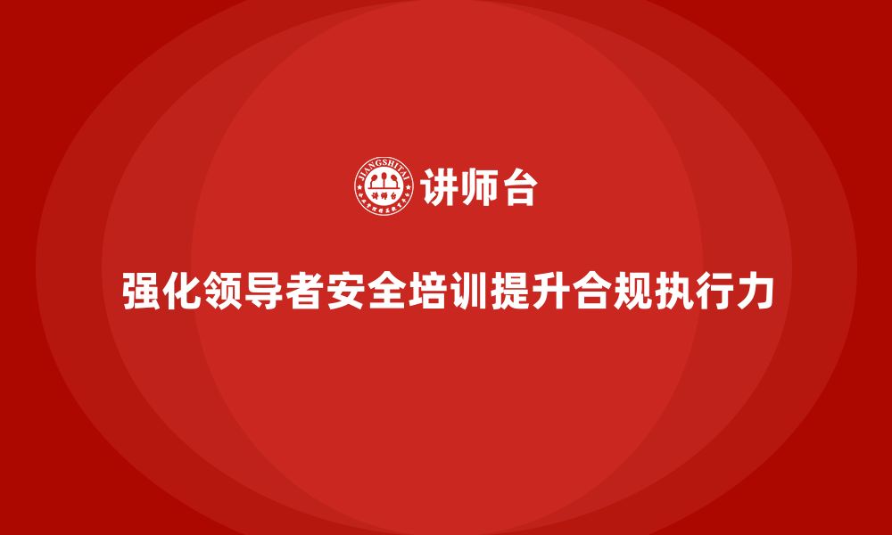 文章企业主要负责人安全培训：提升领导者的法规合规执行力的缩略图