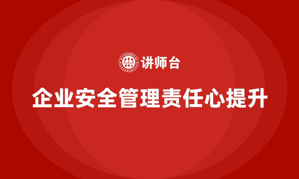 文章企业主要负责人安全培训：提升领导者在安全管理中的责任心的缩略图