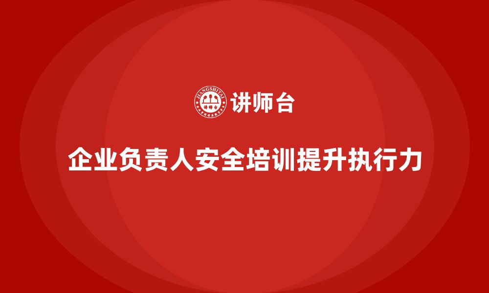 文章企业主要负责人安全培训：提升领导者在安全生产中的执行力的缩略图