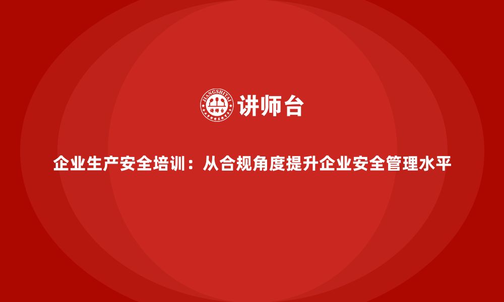 企业生产安全培训：从合规角度提升企业安全管理水平